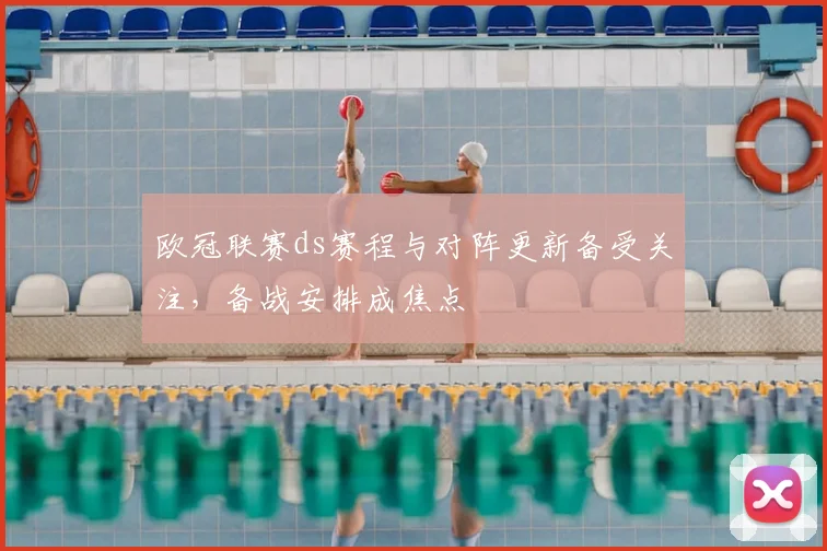 欧冠联赛ds赛程与对阵更新备受关注,备战安排成焦点