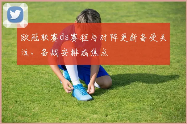 欧冠联赛ds赛程与对阵更新备受关注,备战安排成焦点