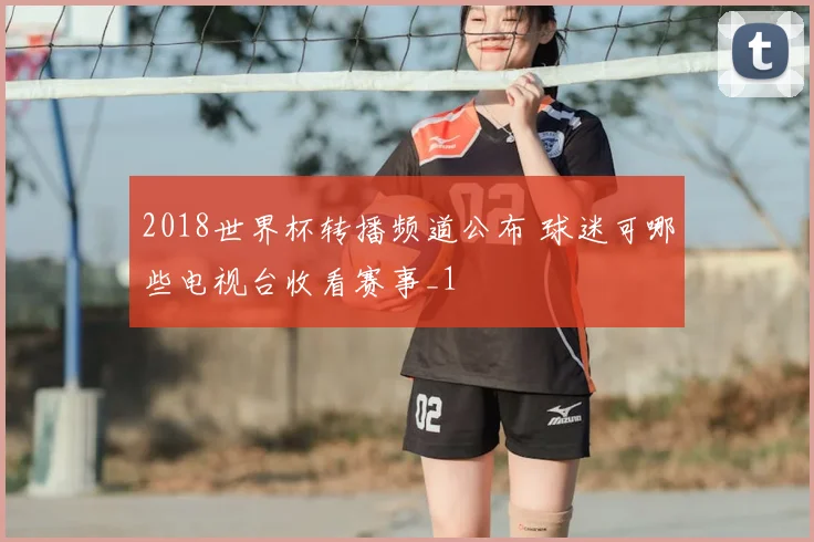2018世界杯转播频道公布 球迷可哪些电视台收看赛事_1