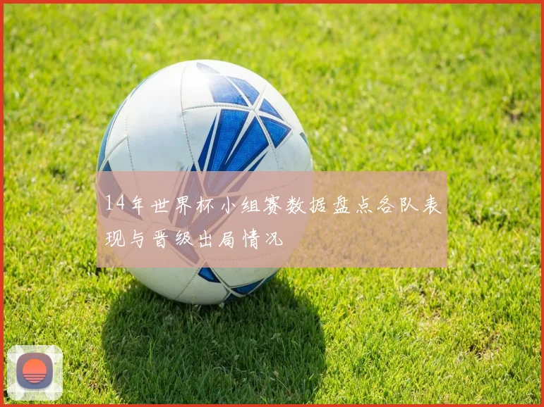 14年世界杯小组赛数据盘点各队表现与晋级出局情况