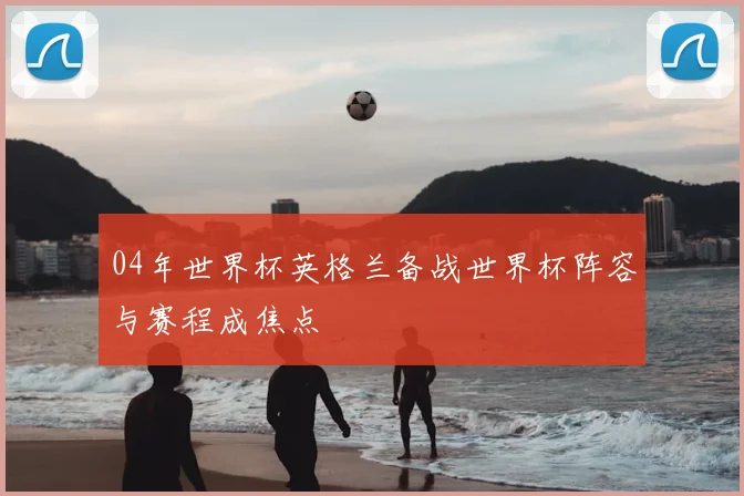04年世界杯英格兰备战世界杯阵容与赛程成焦点