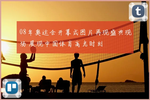 08年奥运会开幕式图片再现盛典现场 展现中国体育高光时刻