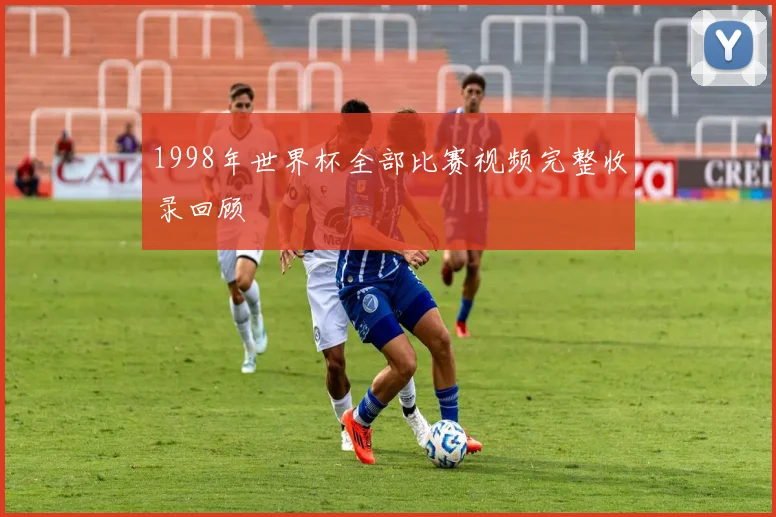 1998年世界杯全部比赛视频完整收录回顾