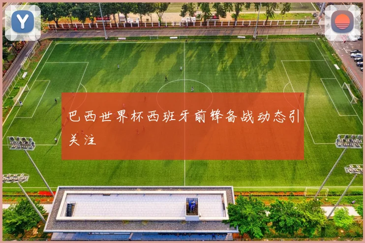 巴西世界杯西班牙前锋备战动态引关注