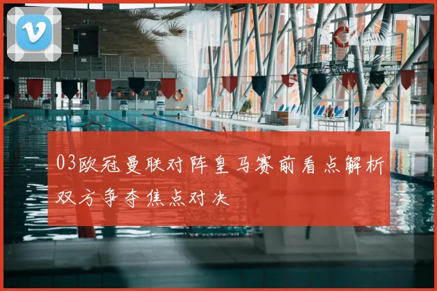 03欧冠曼联对阵皇马赛前看点解析双方争夺焦点对决