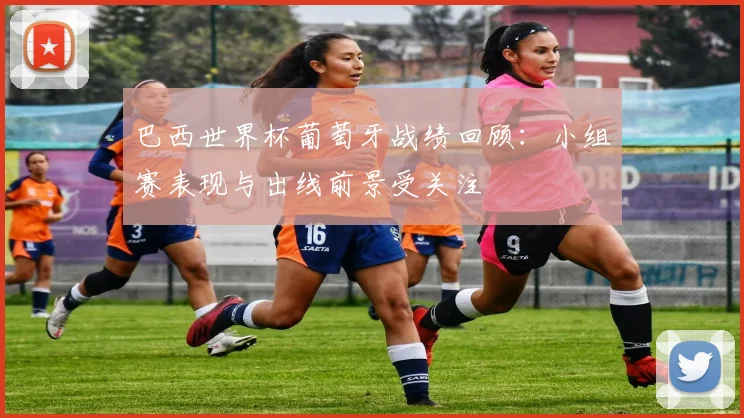 巴西世界杯葡萄牙战绩回顾:小组赛表现与出线前景受关注