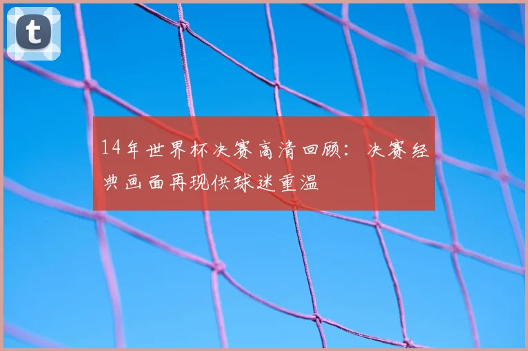 14年世界杯决赛高清回顾:决赛经典画面再现供球迷重温